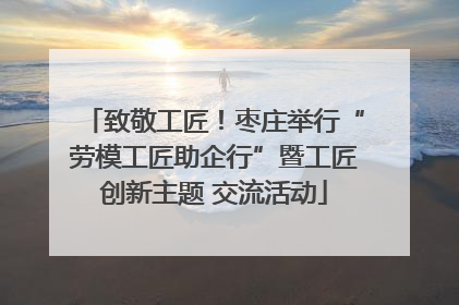 致敬工匠！枣庄举行“劳模工匠助企行”暨工匠创新主题 交流活动