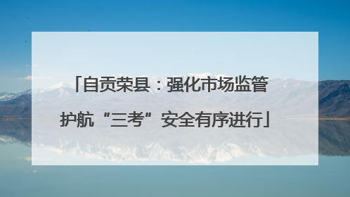 自贡荣县：强化市场监管 护航“三考”安全有序进行