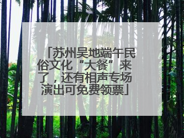 苏州吴地端午民俗文化“大餐”来了，还有相声专场演出可免费领票