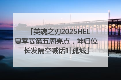 英魂之刃2025HEL夏季赛第五周亮点，坤归位长发隔空喊话叶孤城