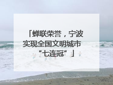 蝉联荣誉，宁波实现全国文明城市“七连冠”