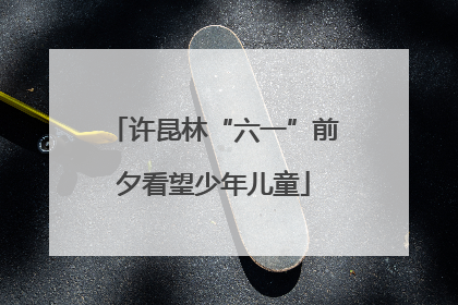 许昆林“六一”前夕看望少年儿童