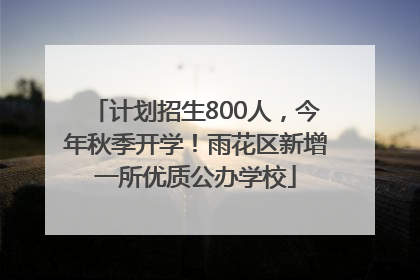 计划招生800人，今年秋季开学！雨花区新增一所优质公办学校