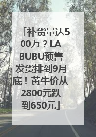 补货量达500万？LABUBU预售发货排到9月底！黄牛价从2800元跌到650元
