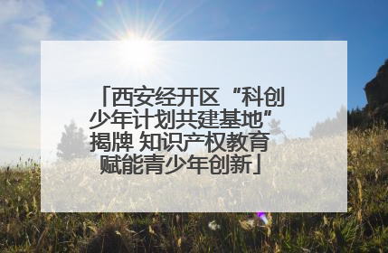 西安经开区“科创少年计划共建基地”揭牌 知识产权教育赋能青少年创新