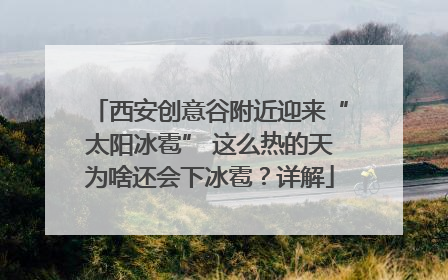 西安创意谷附近迎来“太阳冰雹” 这么热的天为啥还会下冰雹？详解