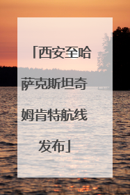 西安至哈萨克斯坦奇姆肯特航线发布