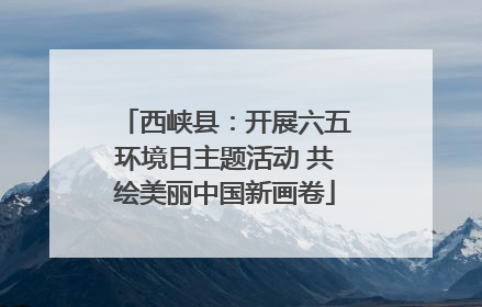西峡县：开展六五环境日主题活动 共绘美丽中国新画卷