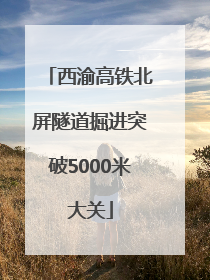 西渝高铁北屏隧道掘进突破5000米大关