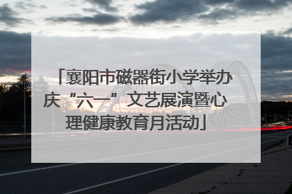 襄阳市磁器街小学举办庆“六一”文艺展演暨心理健康教育月活动