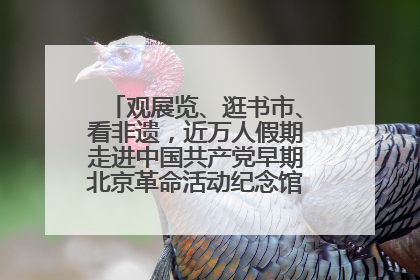 观展览、逛书市、看非遗，近万人假期走进中国共产党早期北京革命活动纪念馆解锁参观新体验