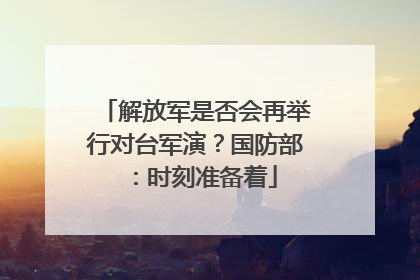 解放军是否会再举行对台军演？国防部：时刻准备着