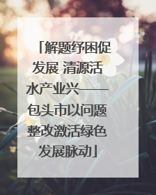 解题纾困促发展 清源活水产业兴——包头市以问题整改激活绿色发展脉动
