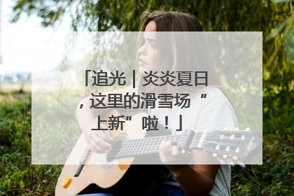 追光｜炎炎夏日，这里的滑雪场“上新”啦！