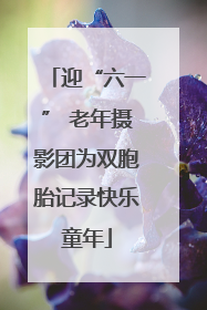迎“六一” 老年摄影团为双胞胎记录快乐童年