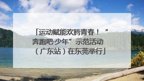 运动赋能欢腾青春！“奔跑吧·少年”示范活动（广东站）在东莞举行