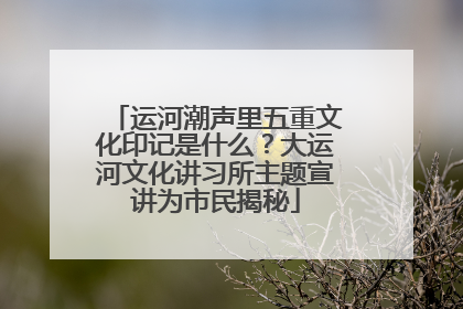 运河潮声里五重文化印记是什么？大运河文化讲习所主题宣讲为市民揭秘