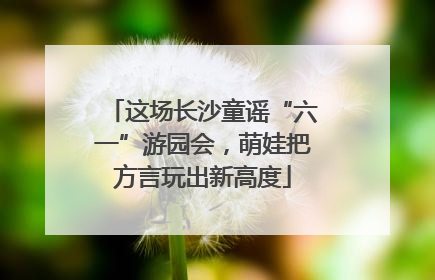 这场长沙童谣“六一”游园会，萌娃把方言玩出新高度