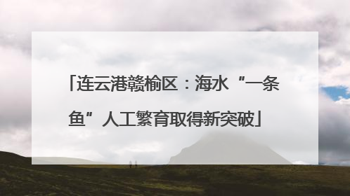 连云港赣榆区：海水“一条鱼”人工繁育取得新突破