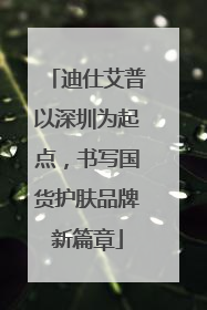 迪仕艾普以深圳为起点，书写国货护肤品牌新篇章