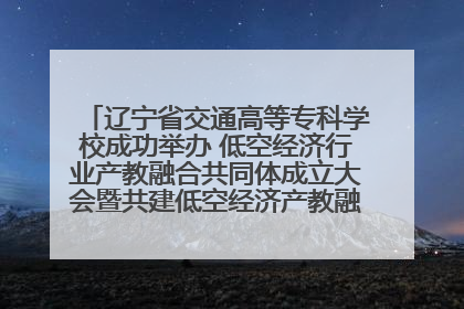 辽宁省交通高等专科学校成功举办 低空经济行业产教融合共同体成立大会暨共建低空经济产教融合新生态论坛