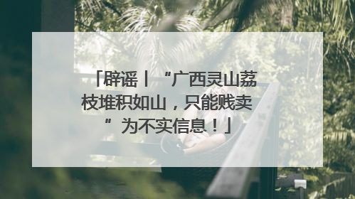 辟谣丨“广西灵山荔枝堆积如山，只能贱卖”为不实信息！