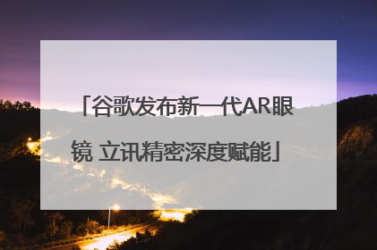 谷歌发布新一代AR眼镜 立讯精密深度赋能