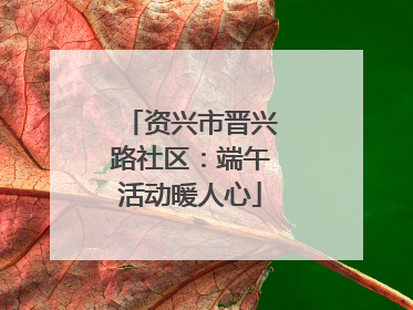 资兴市晋兴路社区：端午活动暖人心