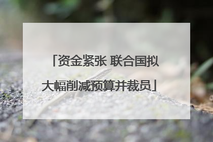 资金紧张 联合国拟大幅削减预算并裁员