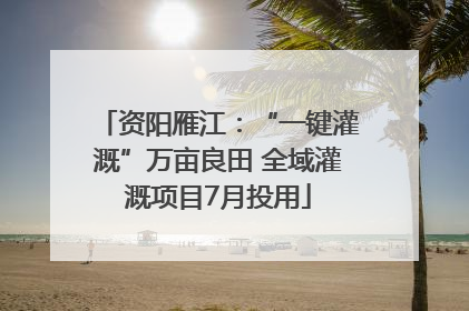 资阳雁江：“一键灌溉”万亩良田 全域灌溉项目7月投用