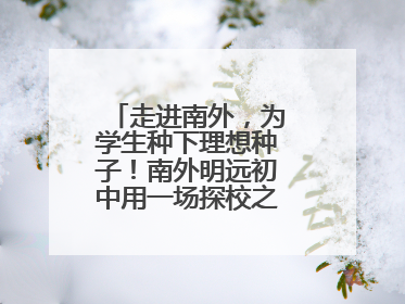走进南外，为学生种下理想种子！南外明远初中用一场探校之旅庆“六一”