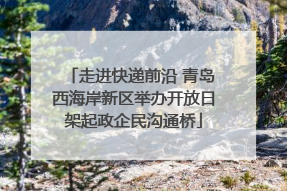 走进快递前沿 青岛西海岸新区举办开放日架起政企民沟通桥