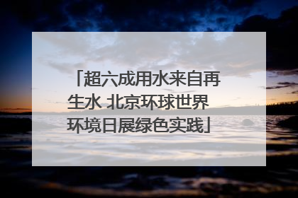 超六成用水来自再生水 北京环球世界环境日展绿色实践
