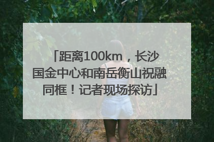 距离100km，长沙国金中心和南岳衡山祝融同框！记者现场探访