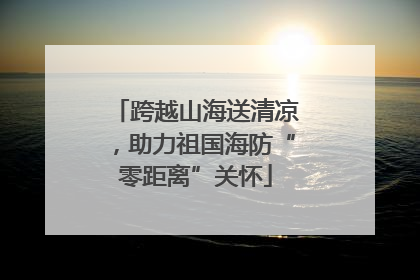 跨越山海送清凉，助力祖国海防“零距离”关怀