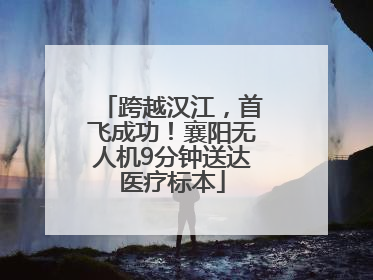 跨越汉江，首飞成功！襄阳无人机9分钟送达医疗标本