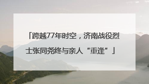 跨越77年时空，济南战役烈士张同尧终与亲人“重逢”