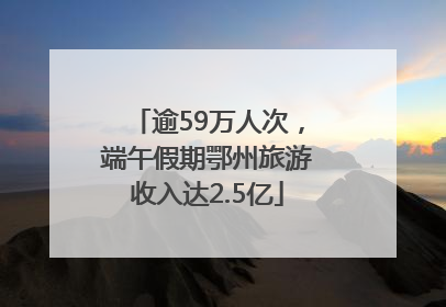 逾59万人次，端午假期鄂州旅游收入达2.5亿