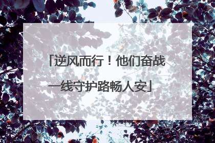 逆风而行！他们奋战一线守护路畅人安