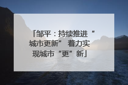 邹平：持续推进“城市更新” 着力实现城市“更”新