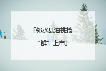 邻水县油桃抢“鲜”上市