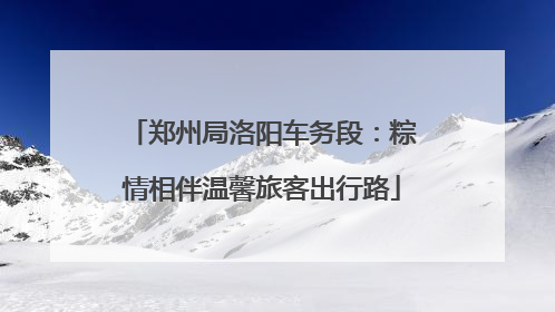 郑州局洛阳车务段：粽情相伴温馨旅客出行路