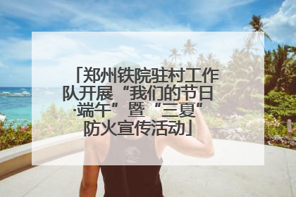 郑州铁院驻村工作队开展“我们的节日·端午”暨“三夏”防火宣传活动