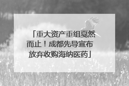 重大资产重组戛然而止！成都先导宣布放弃收购海纳医药