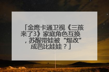 金鹰卡通卫视《三孩来了3》家庭角色互换，苏醒带娃被“爆改”成芭比娃娃？