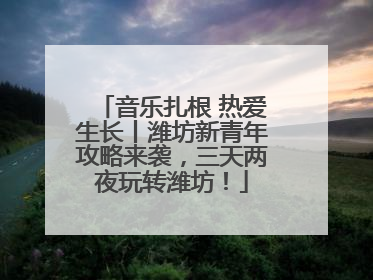 音乐扎根 热爱生长丨潍坊新青年攻略来袭，三天两夜玩转潍坊！