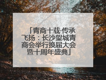 青商十载·传承飞扬：长沙望城青商会举行换届大会暨十周年盛典
