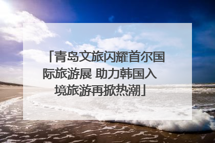 青岛文旅闪耀首尔国际旅游展 助力韩国入境旅游再掀热潮