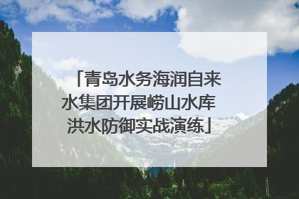 青岛水务海润自来水集团开展崂山水库洪水防御实战演练