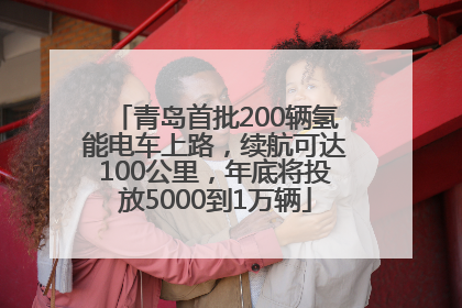青岛首批200辆氢能电车上路，续航可达100公里，年底将投放5000到1万辆
